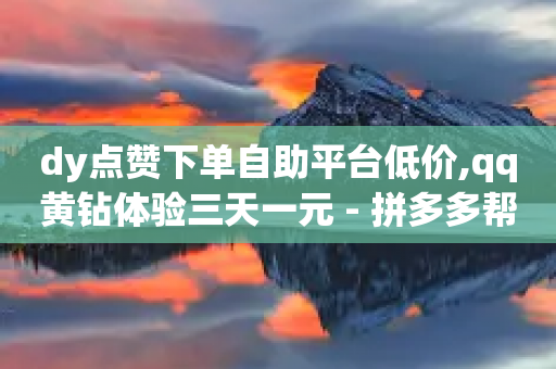 dy点赞下单自助平台低价,qq黄钻体验三天一元 - 拼多多帮砍 - 拼多多远程指导有用吗-第1张图片-靖非智能科技传媒