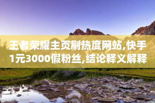 王者荣耀主页刷热度网站,快手1元3000假粉丝,结论释义解释落实 _ IOS89.32.63-第1张图片-靖非智能科技传媒