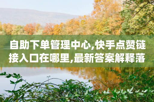 自助下单管理中心,快手点赞链接入口在哪里,最新答案解释落实 _ iPhone34.2.104-第1张图片-靖非智能科技传媒