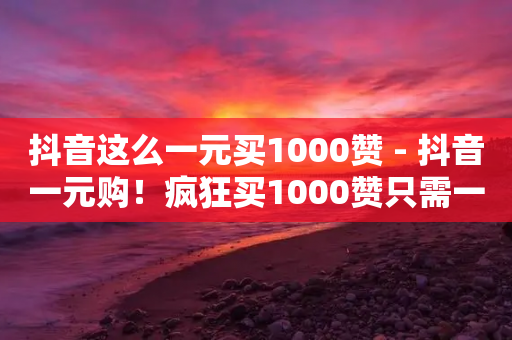 抖音这么一元买1000赞 - 抖音一元购！疯狂买1000赞只需一块钱！~