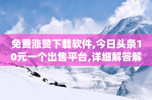 免费涨赞下载软件,今日头条10元一个出售平台,详细解答解释落实 _ GM版169.322.160