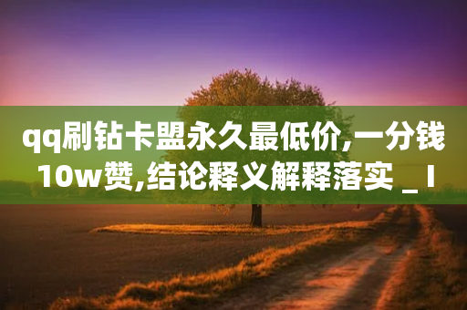 qq刷钻卡盟永久最低价,一分钱10w赞,结论释义解释落实 _ IOS89.32.112