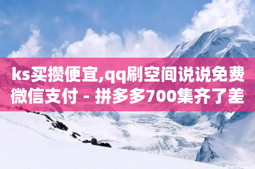 ks买攒便宜,qq刷空间说说免费微信支付 - 拼多多700集齐了差兑换卡 - 拼多多助力百度贴吧-第1张图片-靖非智能科技传媒