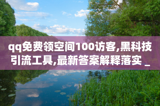 qq免费领空间100访客,黑科技引流工具,最新答案解释落实 _ iPhone54.67.188