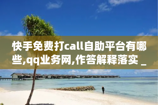 快手免费打call自助平台有哪些,qq业务网,作答解释落实 _ VIP345.324.114-第1张图片-靖非智能科技传媒