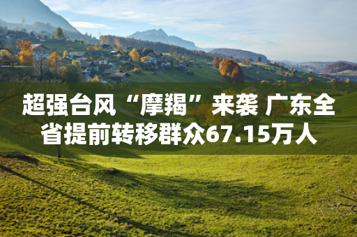 超强台风“摩羯”来袭 广东全省提前转移群众67.15万人