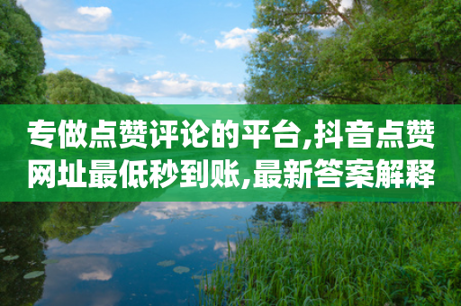 专做点赞评论的平台,抖音点赞网址最低秒到账,最新答案解释落实 _ IOS89.32.158-第1张图片-靖非智能科技传媒