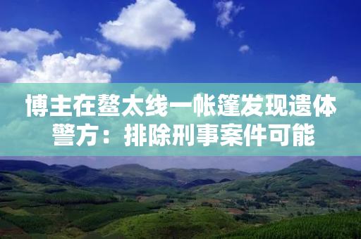 博主在鳌太线一帐篷发现遗体 警方：排除刑事案件可能-第1张图片-靖非智能科技传媒