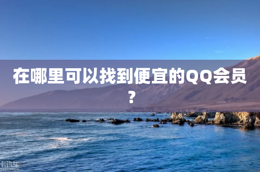 在哪里可以找到便宜的QQ会员？-第1张图片-靖非智能科技传媒