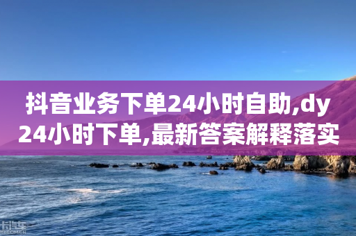 抖音业务下单24小时自助,dy24小时下单,最新答案解释落实 _ iPhone34.2.69-第1张图片-靖非智能科技传媒