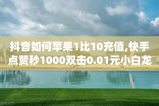 抖音如何苹果1比10充值,快手点赞秒1000双击0.01元小白龙马山肥大地房产装修,最新答案解释落实 _ iPhone54.67.55