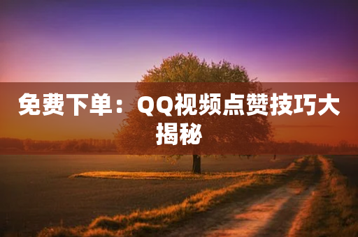 免费下单：QQ视频点赞技巧大揭秘-第1张图片-靖非智能科技传媒