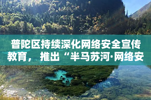 普陀区持续深化网络安全宣传教育， 推出“半马苏河·网络安全e间驿站”