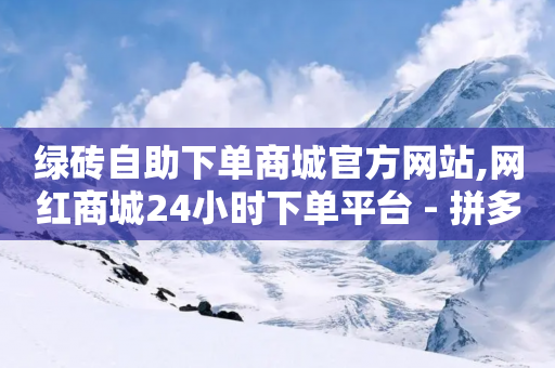 绿砖自助下单商城官方网站,网红商城24小时下单平台 - 拼多多助力黑科技 - 淘宝自动下单脚本-第1张图片-靖非智能科技传媒