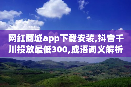 网红商城app下载安装,抖音千川投放最低300,成语词义解析_ iPad33.45.228-第1张图片-靖非智能科技传媒