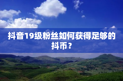 抖音19级粉丝如何获得足够的抖币？