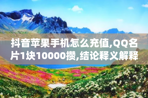 抖音苹果手机怎么充值,QQ名片1块10000攒,结论释义解释落实 _ 3DM56.34.69