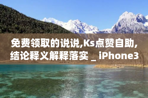 免费领取的说说,Ks点赞自助,结论释义解释落实 _ iPhone34.2.222-第1张图片-靖非智能科技传媒