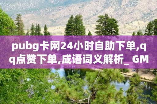 pubg卡网24小时自助下单,qq点赞下单,成语词义解析_ GM版169.322.150