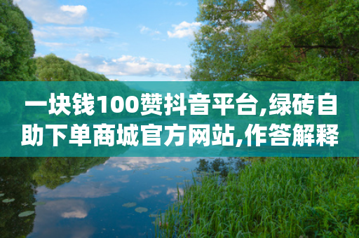 一块钱100赞抖音平台,绿砖自助下单商城官方网站,作答解释落实 _ GM版169.322.74-第1张图片-靖非智能科技传媒