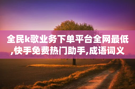 全民k歌业务下单平台全网最低,快手免费热门助手,成语词义解析_ iPhone54.67.193-第1张图片-靖非智能科技传媒