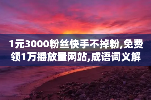 1元3000粉丝快手不掉粉,免费领1万播放量网站,成语词义解析_ VIP345.324.163