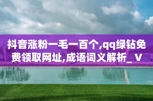 抖音涨粉一毛一百个,qq绿钻免费领取网址,成语词义解析_ VIP345.324.197-第1张图片-靖非智能科技传媒