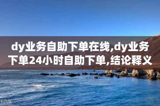 dy业务自助下单在线,dy业务下单24小时自助下单,结论释义解释落实 _ iPhone54.67.60-第1张图片-靖非智能科技传媒