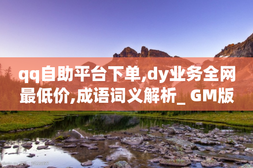 qq自助平台下单,dy业务全网最低价,成语词义解析_ GM版169.322.187-第1张图片-靖非智能科技传媒