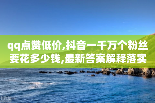 qq点赞低价,抖音一千万个粉丝要花多少钱,最新答案解释落实 _ GM版169.322.294