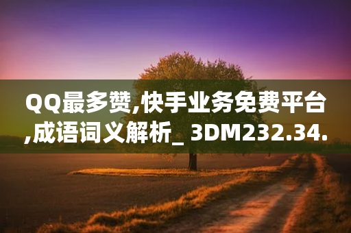 QQ最多赞,快手业务免费平台,成语词义解析_ 3DM232.34.42-第1张图片-靖非智能科技传媒