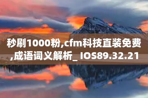 秒刷1000粉,cfm科技直装免费,成语词义解析_ IOS89.32.210