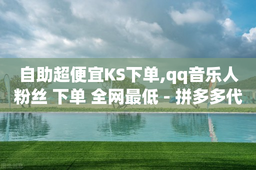 自助超便宜KS下单,qq音乐人粉丝 下单 全网最低 - 拼多多代砍网站秒砍 - 拼多多还有十个元宝怎么办-第1张图片-靖非智能科技传媒