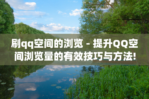 刷qq空间的浏览 - 提升QQ空间浏览量的有效技巧与方法!-第1张图片-靖非智能科技传媒