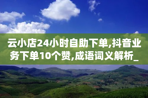 云小店24小时自助下单,抖音业务下单10个赞,成语词义解析_ VIP345.324.80-第1张图片-靖非智能科技传媒