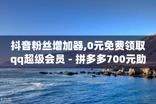 抖音粉丝增加器,0元免费领取qq超级会员 - 拼多多700元助力需要多少人 - pdd协议下单软件