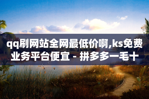 qq刷网站全网最低价啊,ks免费业务平台便宜 - 拼多多一毛十刀平台 - 拼多多助力在线-第1张图片-靖非智能科技传媒