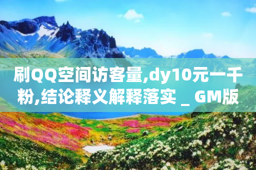 刷QQ空间访客量,dy10元一千粉,结论释义解释落实 _ GM版169.322.34-第1张图片-靖非智能科技传媒