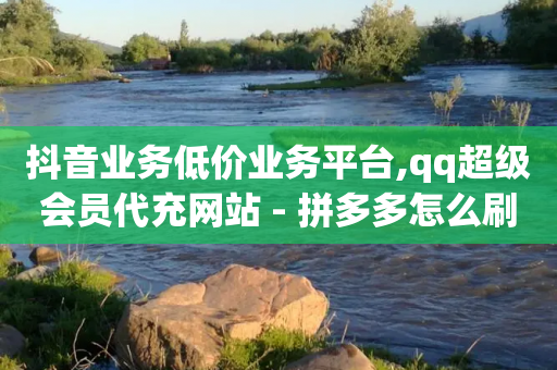 抖音业务低价业务平台,qq超级会员代充网站 - 拼多多怎么刷助力 - 拼多多没有app可以助力吗-第1张图片-靖非智能科技传媒