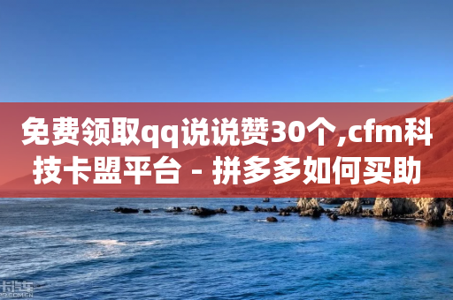 免费领取qq说说赞30个,cfm科技卡盟平台 - 拼多多如何买助力 - 拼多多推广员怎么申请-第1张图片-靖非智能科技传媒