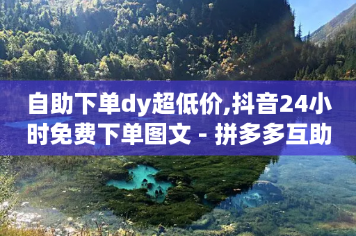 自助下单dy超低价,抖音24小时免费下单图文 - 拼多多互助网站在线刷0.1 - 拼多多幸运值99.95还要多少人