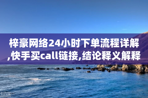 梓豪网络24小时下单流程详解,快手买call链接,结论释义解释落实 _ iPhone34.2.294-第1张图片-靖非智能科技传媒