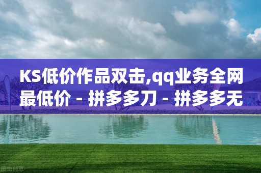 KS低价作品双击,qq业务全网最低价 - 拼多多刀 - 拼多多无货源拍单软件-第1张图片-靖非智能科技传媒