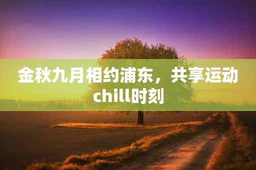 金秋九月相约浦东，共享运动chill时刻-第1张图片-靖非智能科技传媒