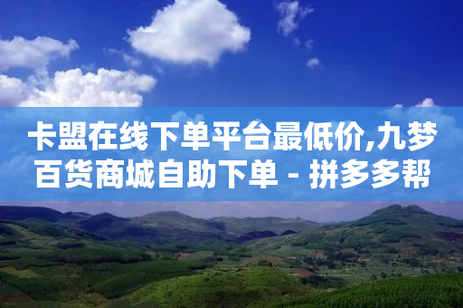 卡盟在线下单平台最低价,九梦百货商城自助下单 - 拼多多帮砍助力网站 - 拼多多售卖的爪刀是合法的吗