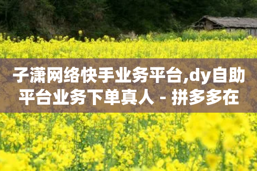 子潇网络快手业务平台,dy自助平台业务下单真人 - 拼多多在线助力网站 - 有调用多多砍价记录的软件吗-第1张图片-靖非智能科技传媒