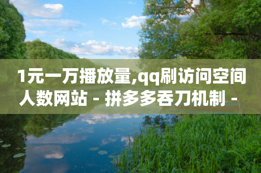 1元一万播放量,qq刷访问空间人数网站 - 拼多多吞刀机制 - 专业助力群-第1张图片-靖非智能科技传媒