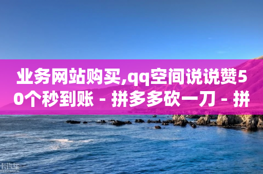 业务网站购买,qq空间说说赞50个秒到账 - 拼多多砍一刀 - 拼多多砍一刀流程详解