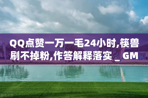 QQ点赞一万一毛24小时,筷兽刷不掉粉,作答解释落实 _ GM版169.322.261-第1张图片-靖非智能科技传媒