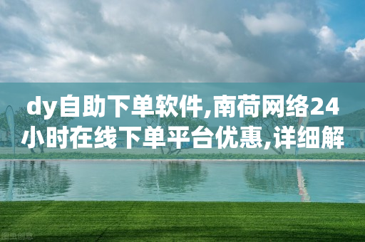 dy自助下单软件,南荷网络24小时在线下单平台优惠,详细解答解释落实 _ VIP345.324.199-第1张图片-靖非智能科技传媒